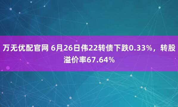 万无优配官网 6月26日伟22转债下跌0.33%,转股溢价率67.64%