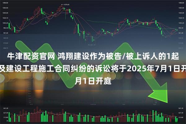 牛津配资官网 鸿翔建设作为被告/被上诉人的1起涉及建设工程施工合同纠纷的诉讼将于2025年7月1日开庭