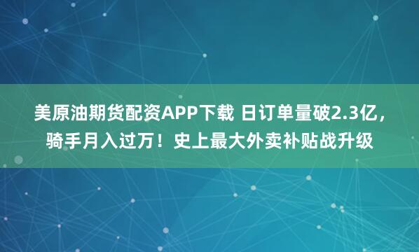 美原油期货配资APP下载 日订单量破2.3亿,骑手月入过万!史上最大外卖补贴战升级