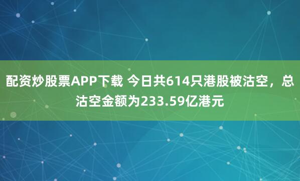 配资炒股票APP下载 今日共614只港股被沽空,总沽空金额为233.59亿港元