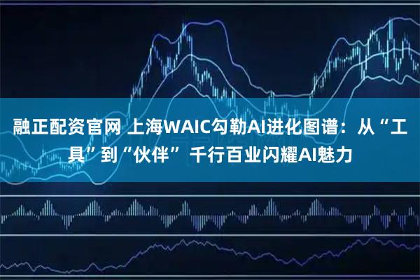 融正配资官网 上海WAIC勾勒AI进化图谱：从“工具”到“伙伴” 千行百业闪耀AI魅力