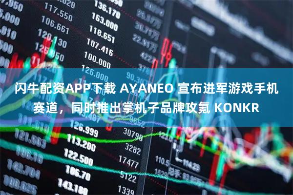 闪牛配资APP下载 AYANEO 宣布进军游戏手机赛道,同时推出掌机子品牌攻氪 KONKR