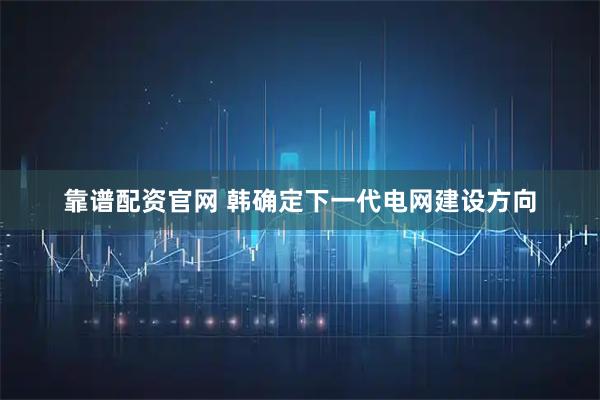 靠谱配资官网 韩确定下一代电网建设方向