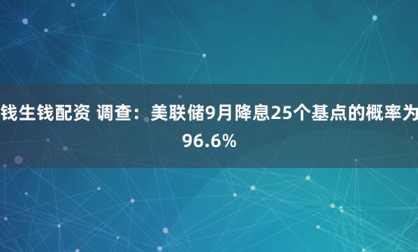 钱生钱配资 调查：美联储9月降息25个基点的概率为96.6%