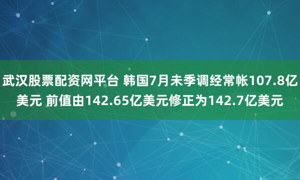 武汉股票配资网平台 韩国7月未季调经常帐107.8亿美元 前值由142.65亿美元修正为142.7亿美元