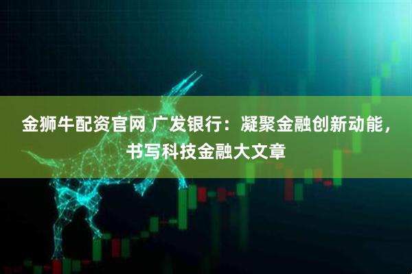 金狮牛配资官网 广发银行:凝聚金融创新动能,书写科技金融大文章