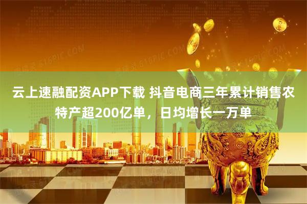 云上速融配资APP下载 抖音电商三年累计销售农特产超200亿单，日均增长一万单