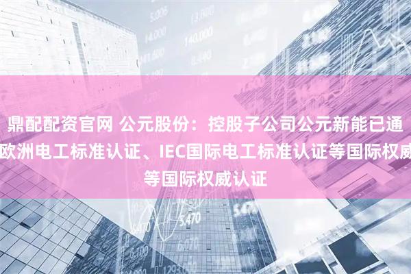 鼎配配资官网 公元股份:控股子公司公元新能已通过CE欧洲电工标准认证、IEC国际电工标准认证等国际权威认证