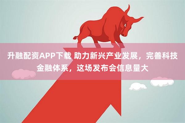 升融配资APP下载 助力新兴产业发展，完善科技金融体系，这场发布会信息量大