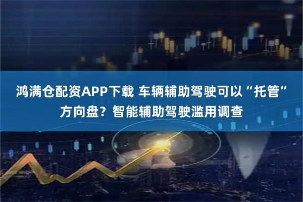 鸿满仓配资APP下载 车辆辅助驾驶可以“托管”方向盘?智能辅助驾驶滥用调查