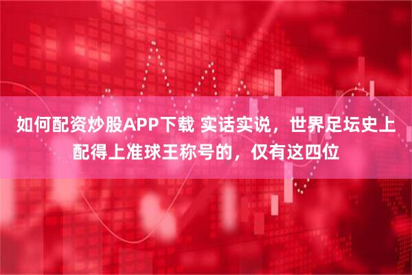 如何配资炒股APP下载 实话实说,世界足坛史上配得上准球王称号的,仅有这四位