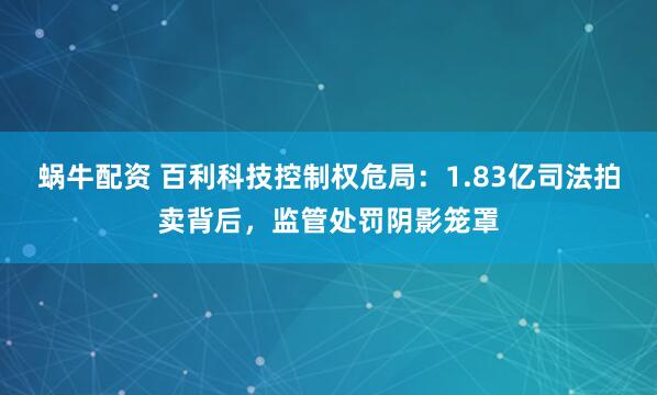 蜗牛配资 百利科技控制权危局:1.83亿司法拍卖背后,监管处罚阴影笼罩