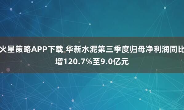 火星策略APP下载 华新水泥第三季度归母净利润同比增120.7%至9.0亿元