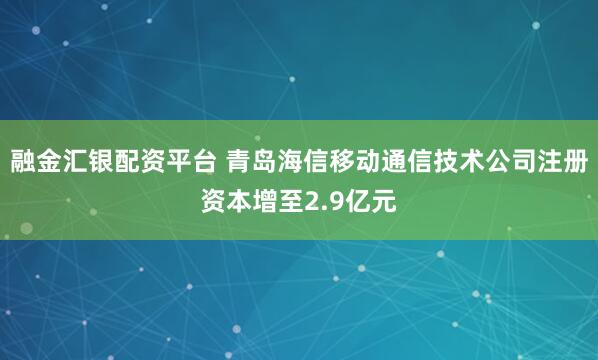 融金汇银配资平台 青岛海信移动通信技术公司注册资本增至2.9亿元