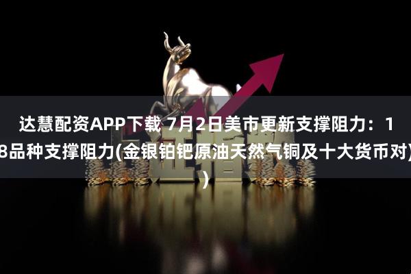 达慧配资APP下载 7月2日美市更新支撑阻力：18品种支撑阻力(金银铂钯原油天然气铜及十大货币对)