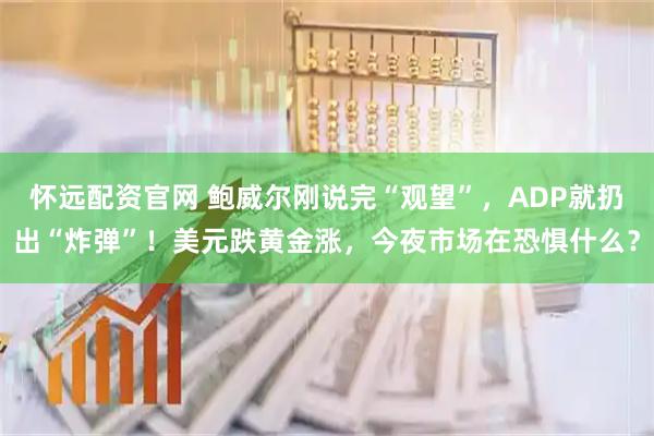 怀远配资官网 鲍威尔刚说完“观望”，ADP就扔出“炸弹”！美元跌黄金涨，今夜市场在恐惧什么？