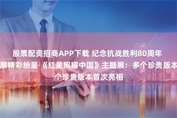 股票配资招商APP下载 纪念抗战胜利80周年 申城主题展精彩纷呈 《红星照耀中国》主题展：多个珍贵版本首次亮相