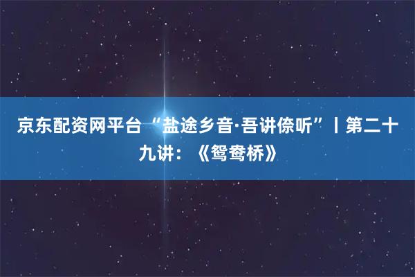 京东配资网平台 “盐途乡音·吾讲倷听”丨第二十九讲：《鸳鸯桥》