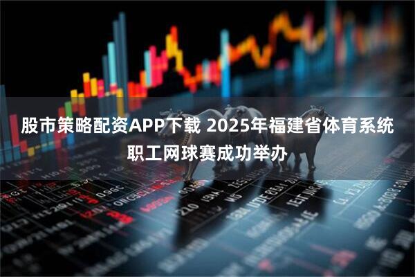 股市策略配资APP下载 2025年福建省体育系统职工网球赛成功举办