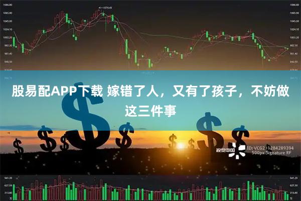 股易配APP下载 嫁错了人，又有了孩子，不妨做这三件事